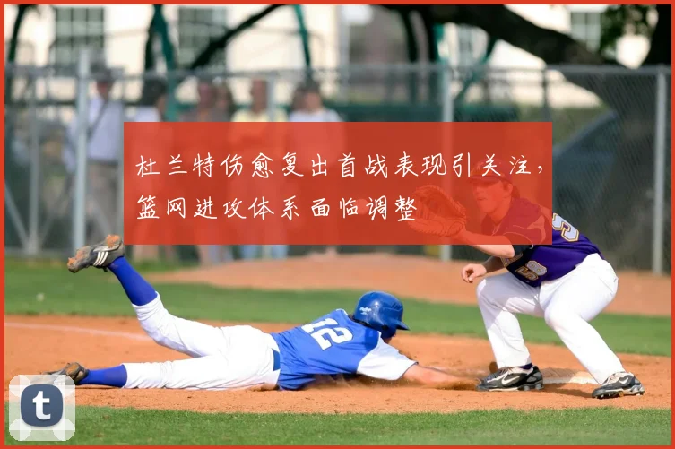 杜兰特伤愈复出首战表现引关注，篮网进攻体系面临调整
