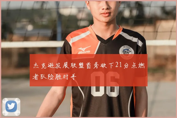 杰克逊发展联盟首秀砍下21分点燃者队险胜对手