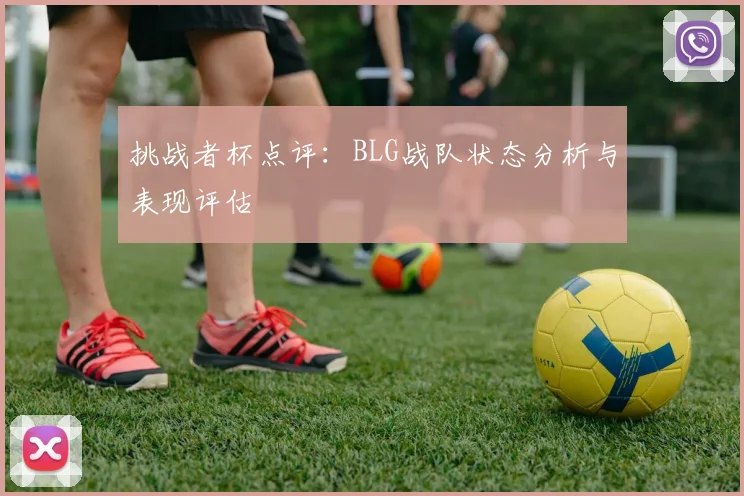 挑战者杯点评：BLG战队状态分析与表现评估